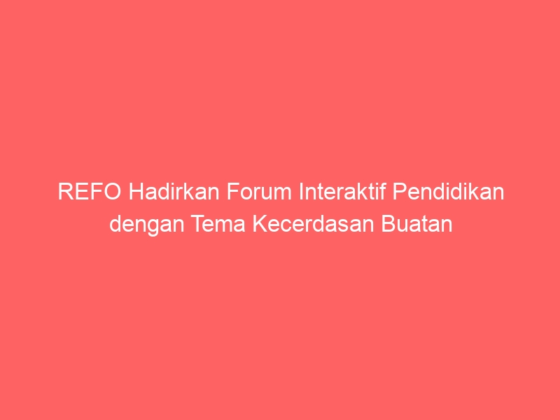 REFO Hadirkan Forum Interaktif Pendidikan dengan Tema Kecerdasan Buatan