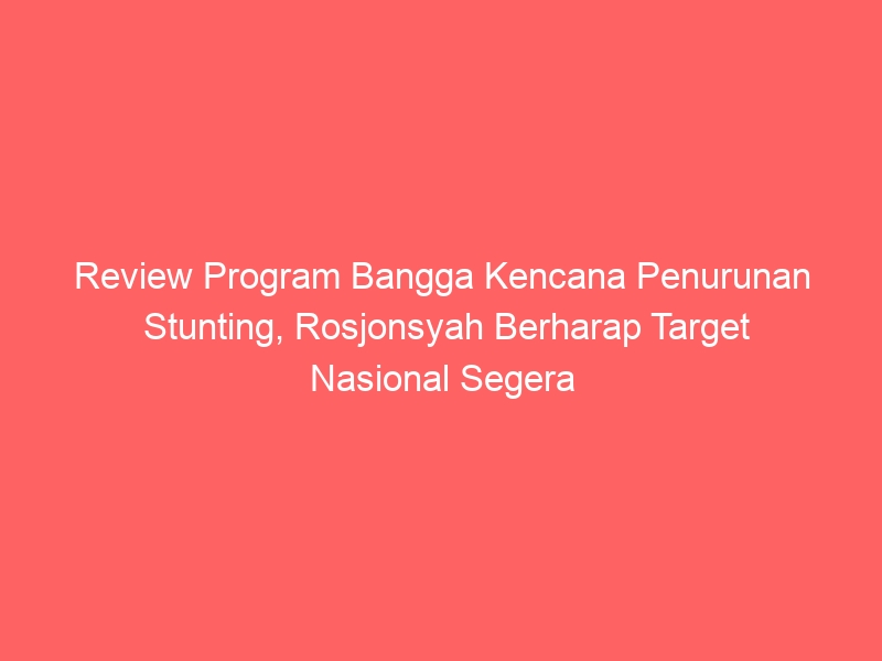 Review Program Bangga Kencana Penurunan Stunting, Rosjonsyah Berharap Target Nasional Segera Tercapai