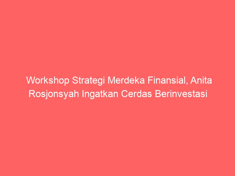 Workshop Strategi Merdeka Finansial, Anita Rosjonsyah Ingatkan Cerdas Berinvestasi